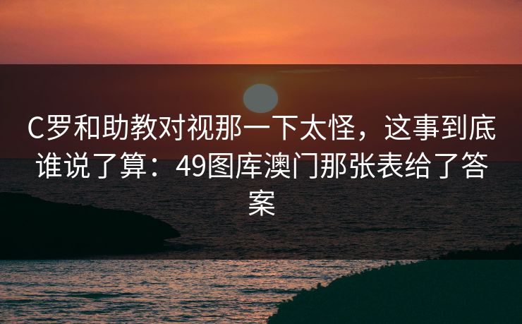 C罗和助教对视那一下太怪，这事到底谁说了算：49图库澳门那张表给了答案