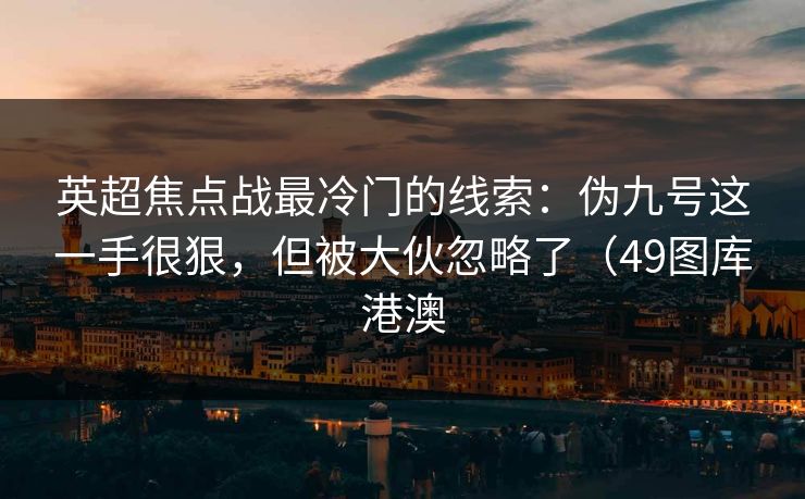 英超焦点战最冷门的线索：伪九号这一手很狠，但被大伙忽略了（49图库港澳
